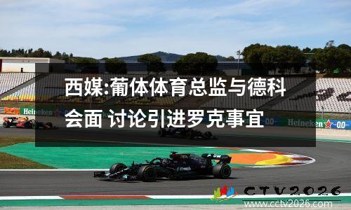 西媒:葡体体育总监与德科会面 讨论引进罗克事宜