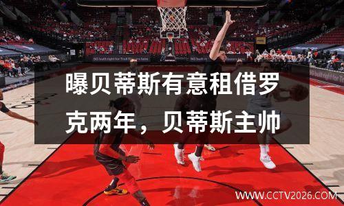 曝贝蒂斯有意租借罗克两年，贝蒂斯主帅