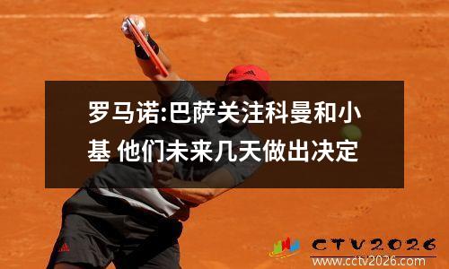 罗马诺:巴萨关注科曼和小基 他们未来几天做出决定