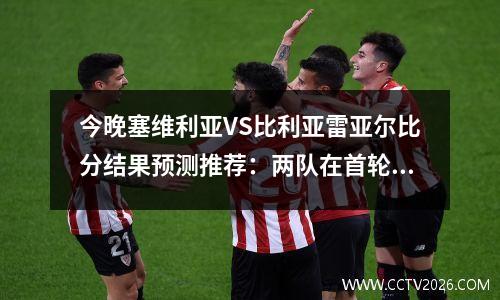 今晚塞维利亚VS比利亚雷亚尔比分结果预测推荐：两队在首轮比赛都取得了平局
