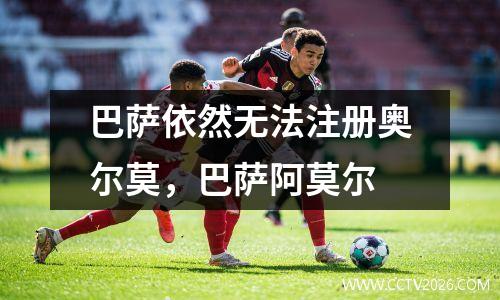 巴萨依然无法注册奥尔莫，巴萨阿莫尔