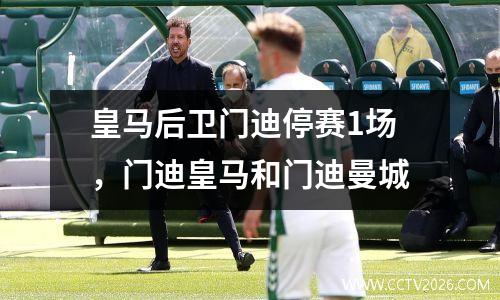皇马后卫门迪停赛1场，门迪皇马和门迪曼城