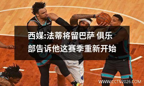 西媒:法蒂将留巴萨 俱乐部告诉他这赛季重新开始