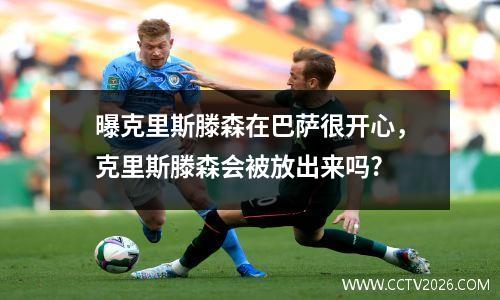 曝克里斯滕森在巴萨很开心，克里斯滕森会被放出来吗?