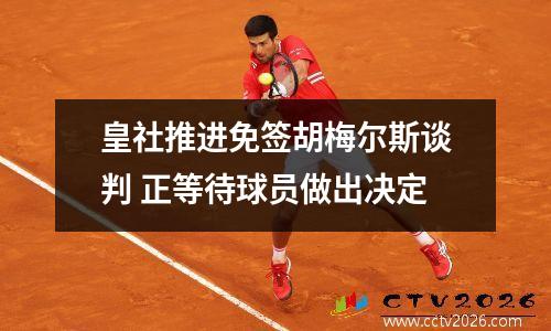 皇社推进免签胡梅尔斯谈判 正等待球员做出决定