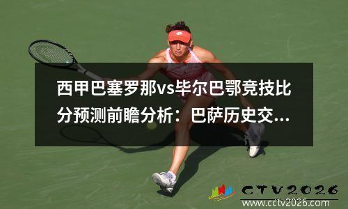 西甲巴塞罗那vs毕尔巴鄂竞技比分预测前瞻分析：巴萨历史交锋碾压对手