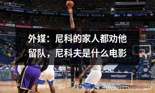 外媒：尼科的家人都劝他留队，尼科夫是什么电影