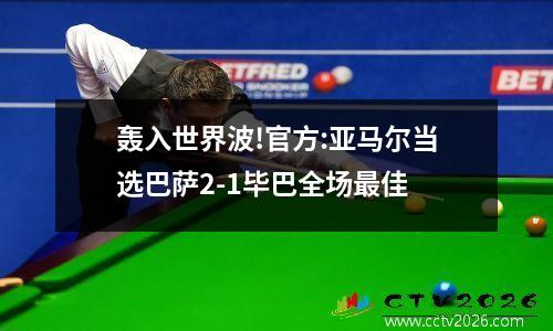轰入世界波!官方:亚马尔当选巴萨2-1毕巴全场最佳
