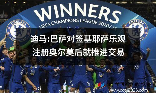 迪马:巴萨对签基耶萨乐观 注册奥尔莫后就推进交易