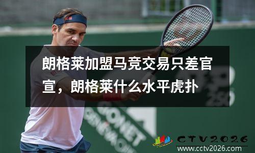 朗格莱加盟马竞交易只差官宣，朗格莱什么水平虎扑