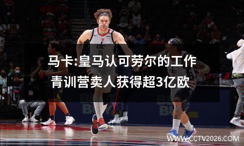 马卡:皇马认可劳尔的工作 青训营卖人获得超3亿欧
