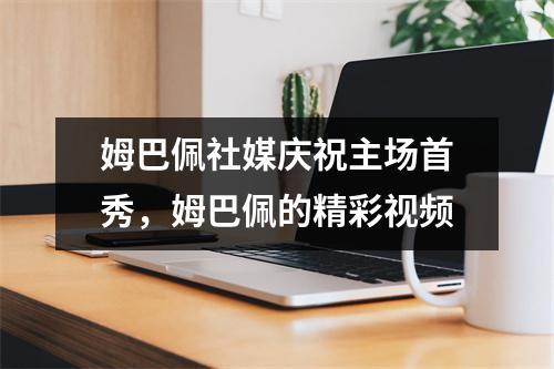 姆巴佩社媒庆祝主场首秀，姆巴佩的精彩视频