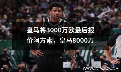 皇马将3000万欧最后报价阿方索，皇马8000万