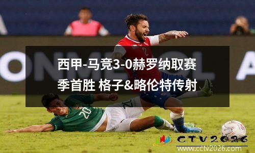 西甲-马竞3-0赫罗纳取赛季首胜 格子&略伦特传射