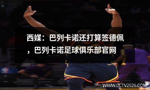 西媒：巴列卡诺还打算签德佩，巴列卡诺足球俱乐部官网