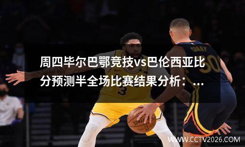 周四毕尔巴鄂竞技vs巴伦西亚比分预测半全场比赛结果分析：客队两连败后排名垫底