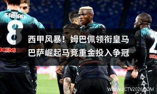西甲风暴！姆巴佩领衔皇马巴萨崛起马竞重金投入争冠
