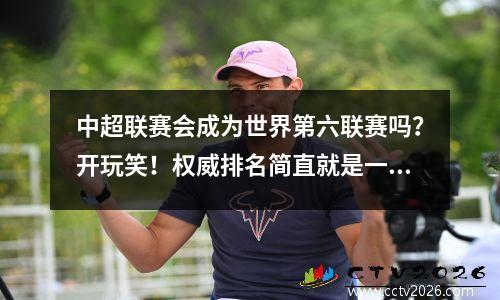 中超联赛会成为世界第六联赛吗？开玩笑！权威排名简直就是一记耳光。亚洲甚至没有进入前三名。