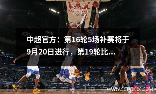 中超官方：第16轮5场补赛将于9月20日进行，第19轮比赛整体延期