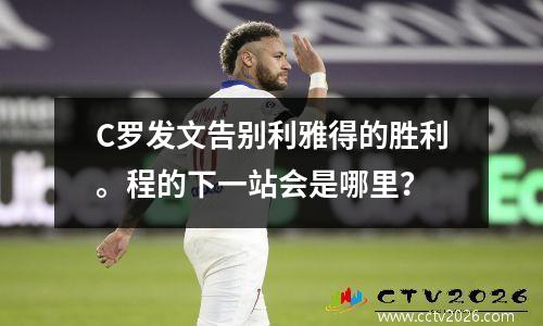C罗发文告别利雅得的胜利。程的下一站会是哪里？
