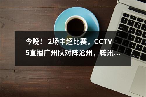 今晚！ 2场中超比赛，CCTV5直播广州队对阵沧州，腾讯职业保级对决