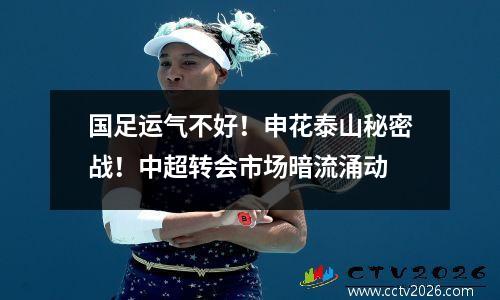 国足运气不好！申花泰山秘密战！中超转会市场暗流涌动