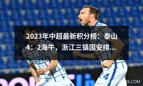 2023年中超最新积分榜：泰山4：2海牛，浙江三镇国安排名456