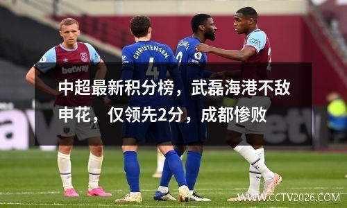 中超最新积分榜，武磊海港不敌申花，仅领先2分，成都惨败