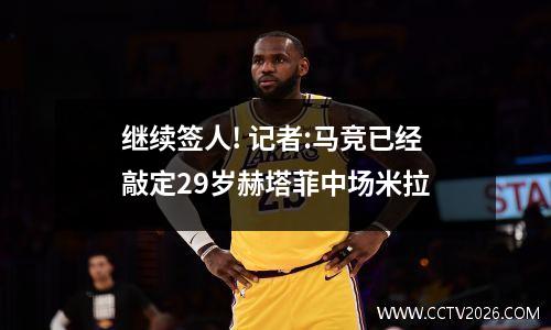 继续签人! 记者:马竞已经敲定29岁赫塔菲中场米拉