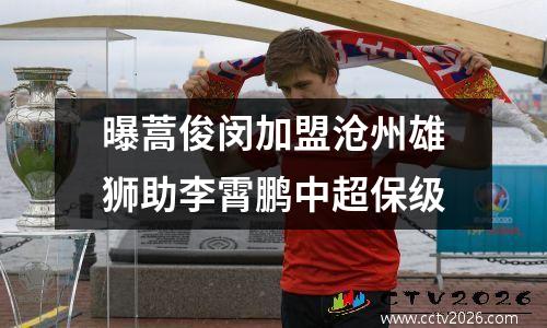 曝蒿俊闵加盟沧州雄狮助李霄鹏中超保级