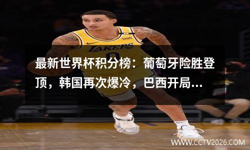 最新世界杯积分榜：葡萄牙险胜登顶，韩国再次爆冷，巴西开局强劲
