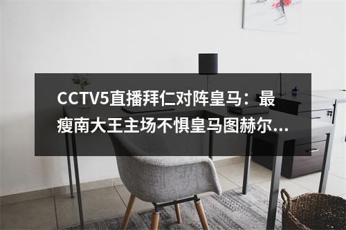 CCTV5直播拜仁对阵皇马：最瘦南大王主场不惧皇马图赫尔擅长杯赛