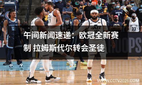 午间新闻速递：欧冠全新赛制 拉姆斯代尔转会圣徒