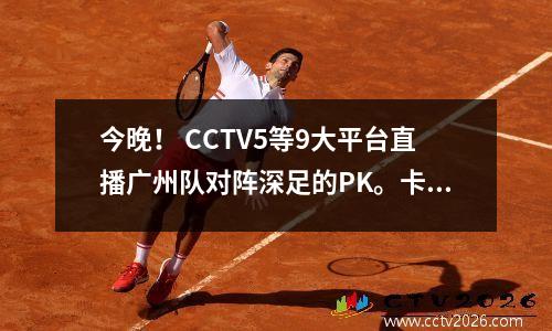 今晚！ CCTV5等9大平台直播广州队对阵深足的PK。卡纳瓦罗迎来中超首胜？