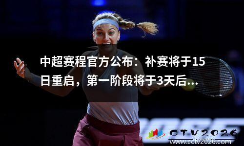 中超赛程官方公布：补赛将于15日重启，第一阶段将于3天后8.12结束。