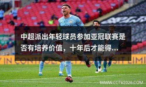 中超派出年轻球员参加亚冠联赛是否有培养价值，十年后才能得出结论。