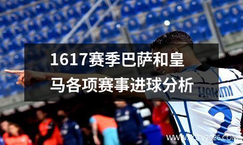 1617赛季巴萨和皇马各项赛事进球分析
