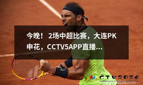 今晚！ 2场中超比赛，大连PK申花，CCTV5APP直播沧州雄狮VS深圳