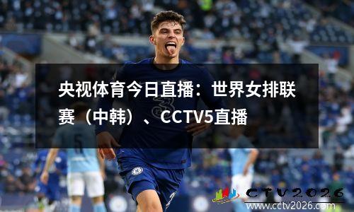 央视体育今日直播：世界女排联赛（中韩）、CCTV5直播