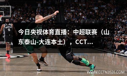 今日央视体育直播：中超联赛（山东泰山-大连本土），CCTV5直播