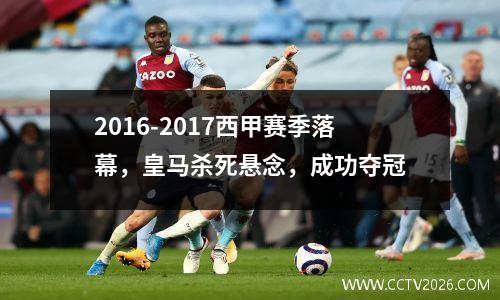 2016-2017西甲赛季落幕，皇马杀死悬念，成功夺冠