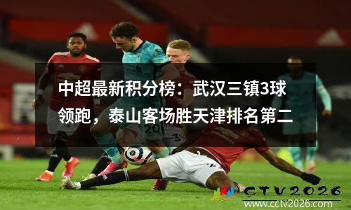 中超最新积分榜：武汉三镇3球领跑，泰山客场胜天津排名第二