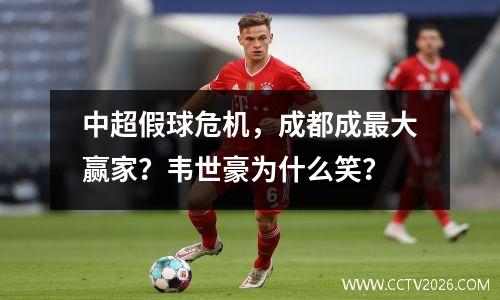 中超假球危机，成都成最大赢家？韦世豪为什么笑？