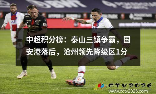 中超积分榜：泰山三镇争霸，国安港落后，沧州领先降级区1分