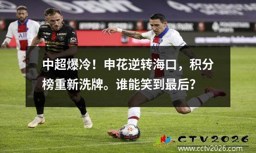 中超爆冷！申花逆转海口，积分榜重新洗牌。谁能笑到最后？