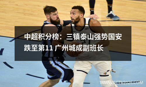 中超积分榜：三镇泰山强势国安跌至第11 广州城成副班长