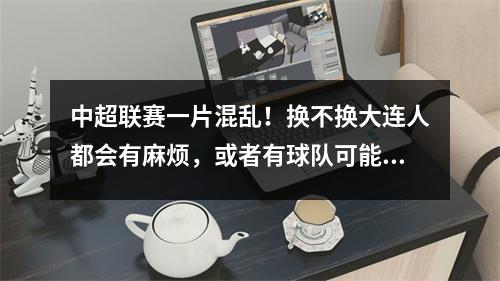 中超联赛一片混乱！换不换大连人都会有麻烦，或者有球队可能步重庆队的后尘