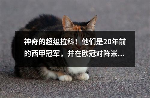 神奇的超级拉科！他们是20年前的西甲冠军，并在欧冠对阵米兰的比赛中实现了大逆转。