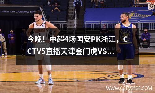 今晚！中超4场国安PK浙江，CCTV5直播天津金门虎VS武汉三镇