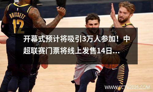 开幕式预计将吸引3万人参加！中超联赛门票将线上发售14日正式开售